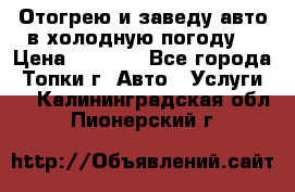 Отогрею и заведу авто в холодную погоду  › Цена ­ 1 000 - Все города, Топки г. Авто » Услуги   . Калининградская обл.,Пионерский г.